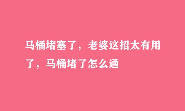 马桶堵塞了，老婆这招太有用了，马桶堵了怎么通