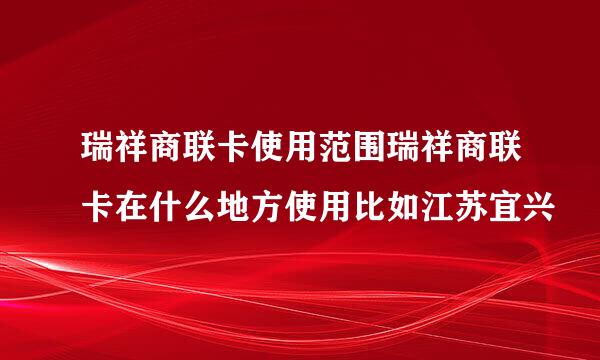 瑞祥商联卡使用范围瑞祥商联卡在什么地方使用比如江苏宜兴