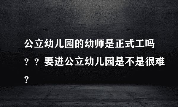 公立幼儿园的幼师是正式工吗？？要进公立幼儿园是不是很难？