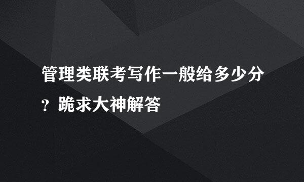 管理类联考写作一般给多少分？跪求大神解答