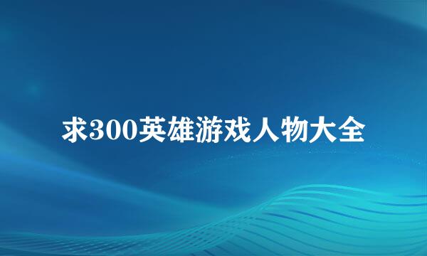 求300英雄游戏人物大全