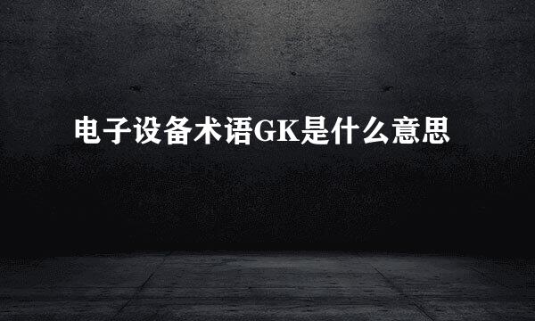 电子设备术语GK是什么意思