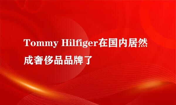 Tommy Hilfiger在国内居然成奢侈品品牌了