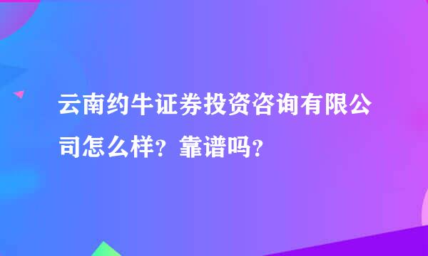 云南约牛证券投资咨询有限公司怎么样？靠谱吗？