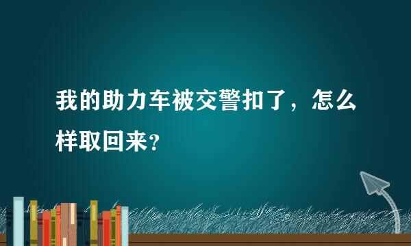 我的助力车被交警扣了，怎么样取回来？