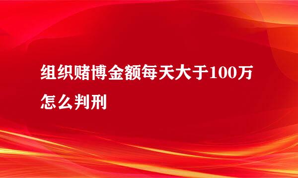 组织赌博金额每天大于100万怎么判刑