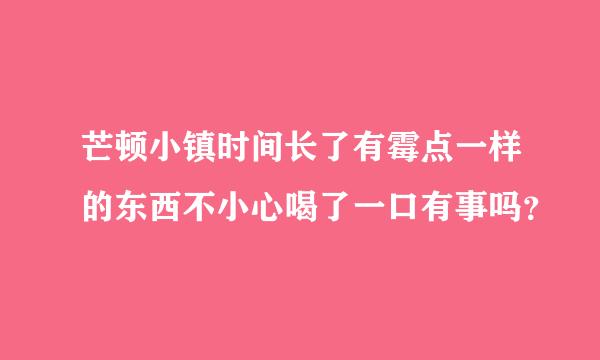 芒顿小镇时间长了有霉点一样的东西不小心喝了一口有事吗？