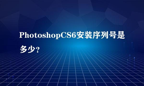 PhotoshopCS6安装序列号是多少？