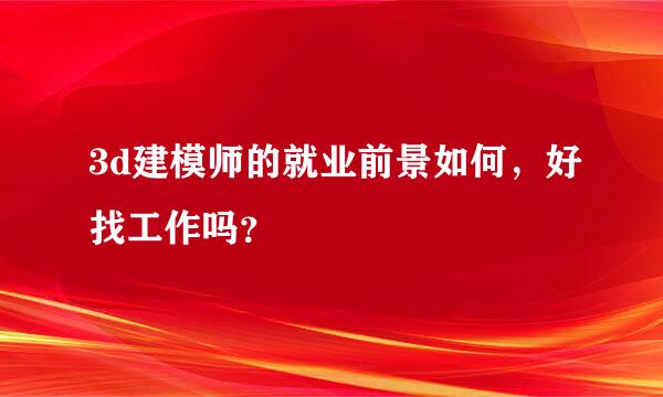 3d建模师的就业前景如何，好找工作吗？