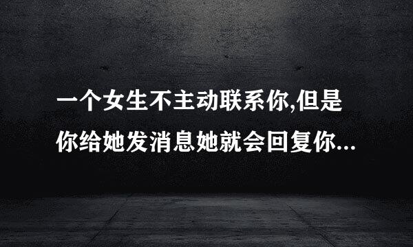 一个女生不主动联系你,但是你给她发消息她就会回复你，是不是说明女生不排斥你？