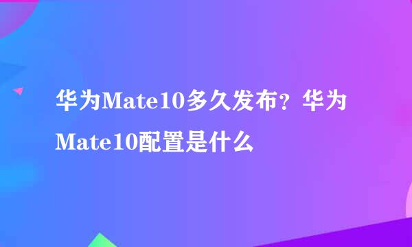 华为Mate10多久发布？华为Mate10配置是什么