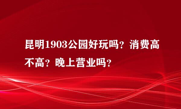 昆明1903公园好玩吗？消费高不高？晚上营业吗？