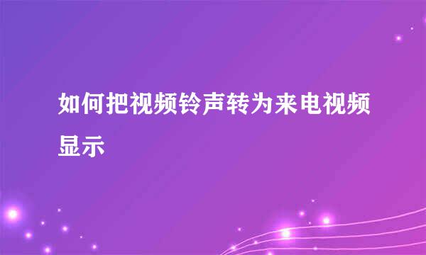 如何把视频铃声转为来电视频显示