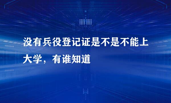 没有兵役登记证是不是不能上大学，有谁知道