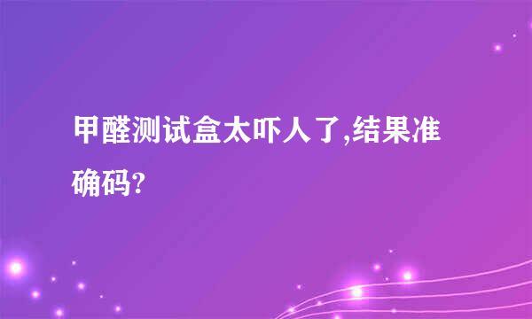 甲醛测试盒太吓人了,结果准确码?