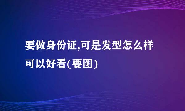 要做身份证,可是发型怎么样可以好看(要图)