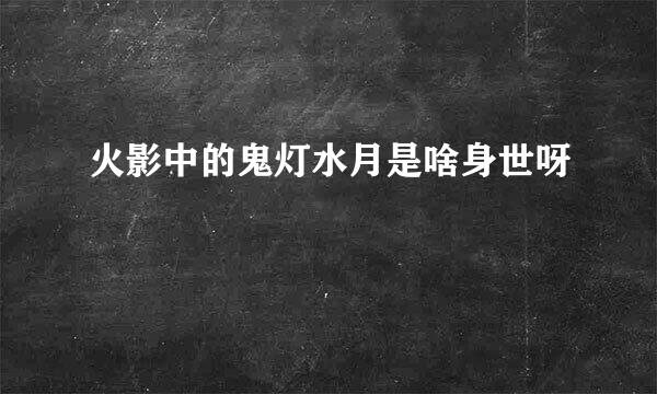 火影中的鬼灯水月是啥身世呀