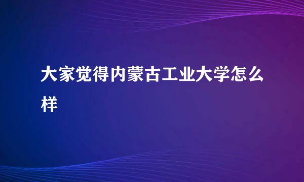 大家觉得内蒙古工业大学怎么样