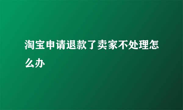 淘宝申请退款了卖家不处理怎么办