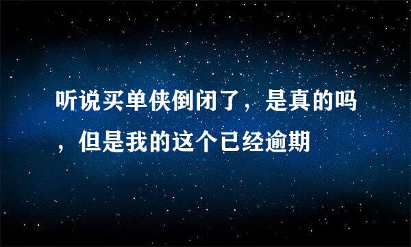 听说买单侠倒闭了，是真的吗，但是我的这个已经逾期