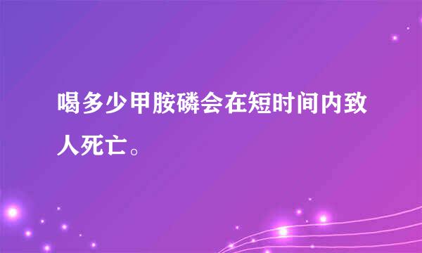 喝多少甲胺磷会在短时间内致人死亡。