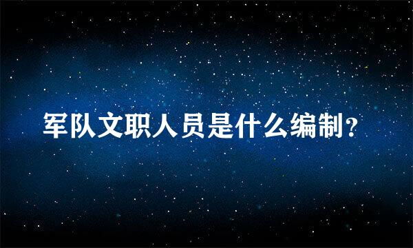 军队文职人员是什么编制？