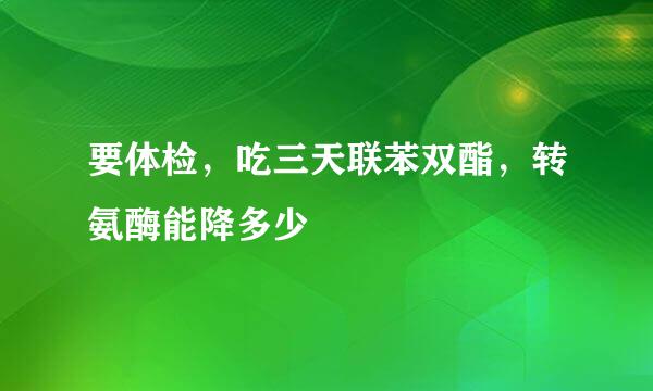 要体检，吃三天联苯双酯，转氨酶能降多少