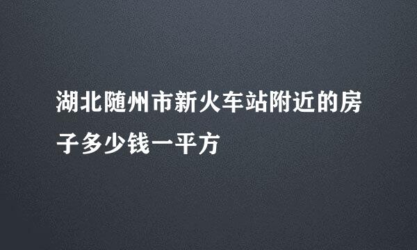 湖北随州市新火车站附近的房子多少钱一平方