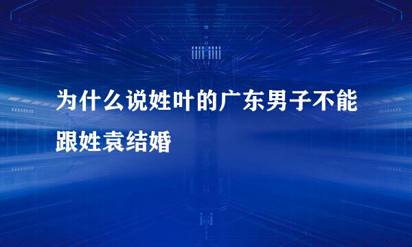 为什么说姓叶的广东男子不能跟姓袁结婚