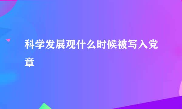 科学发展观什么时候被写入党章