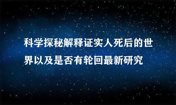 科学探秘解释证实人死后的世界以及是否有轮回最新研究