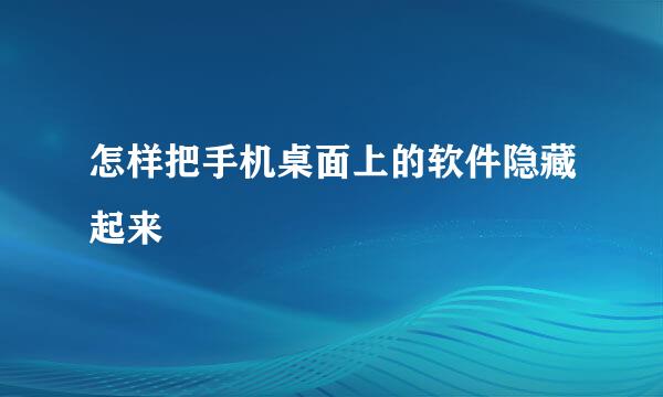 怎样把手机桌面上的软件隐藏起来