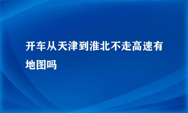 开车从天津到淮北不走高速有地图吗