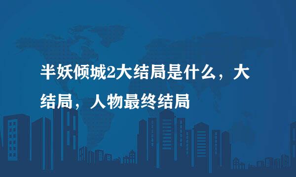 半妖倾城2大结局是什么，大结局，人物最终结局