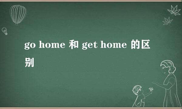 go home 和 get home 的区别