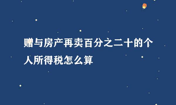 赠与房产再卖百分之二十的个人所得税怎么算