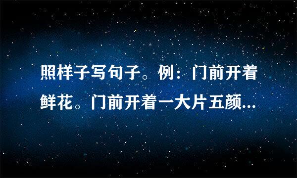 照样子写句子。例：门前开着鲜花。门前开着一大片五颜六色的鲜花。（1）房子旁边长满了草。