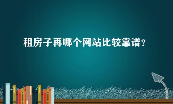 租房子再哪个网站比较靠谱？