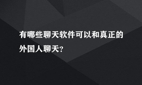 有哪些聊天软件可以和真正的外国人聊天？