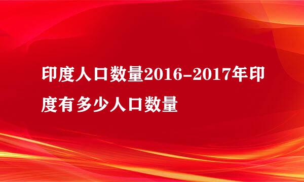 印度人口数量2016-2017年印度有多少人口数量