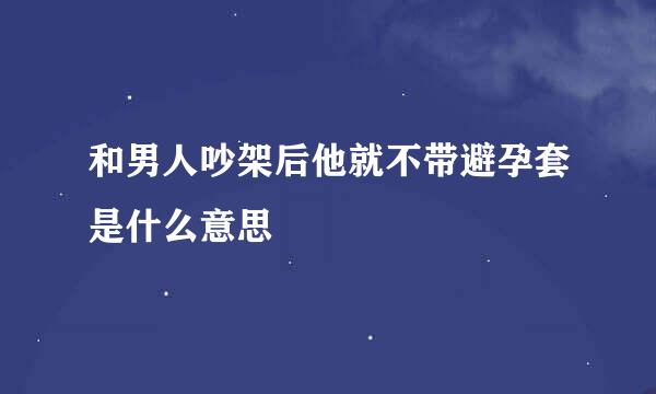 和男人吵架后他就不带避孕套是什么意思