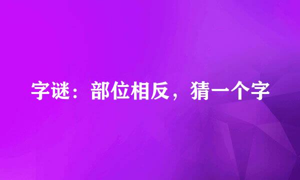 字谜：部位相反，猜一个字