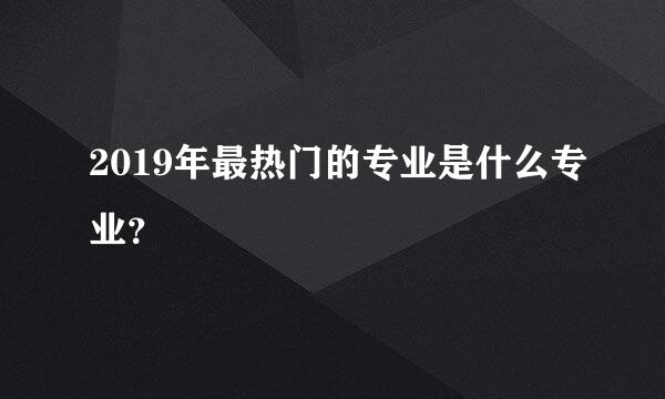 2019年最热门的专业是什么专业？