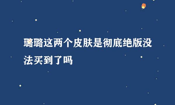 璐璐这两个皮肤是彻底绝版没法买到了吗