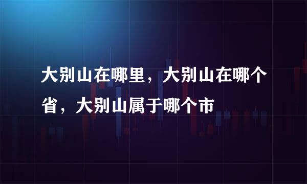 大别山在哪里，大别山在哪个省，大别山属于哪个市