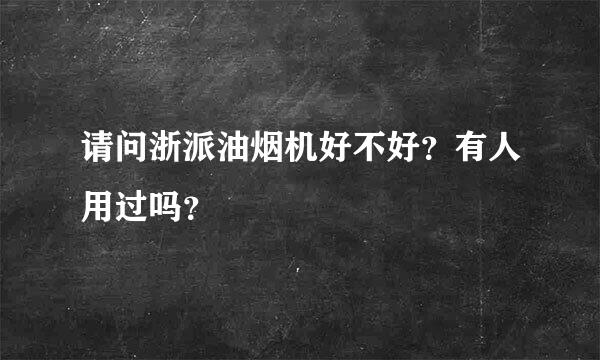 请问浙派油烟机好不好？有人用过吗？