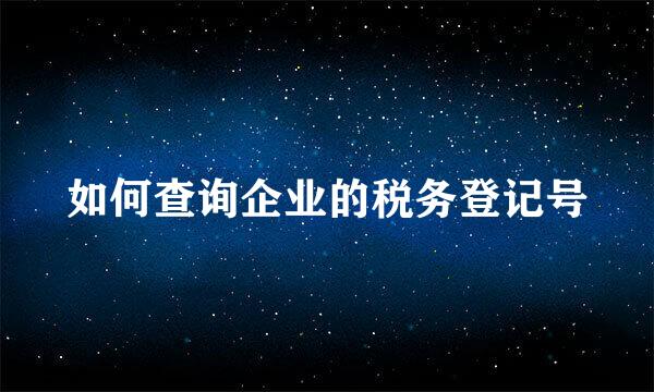 如何查询企业的税务登记号