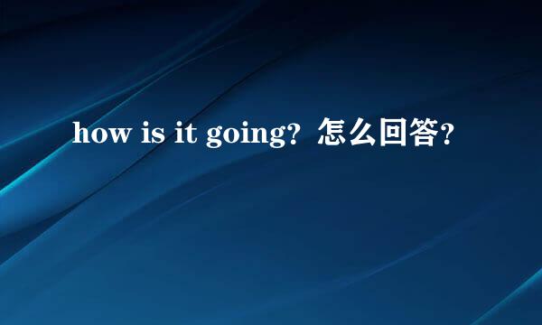 how is it going？怎么回答？