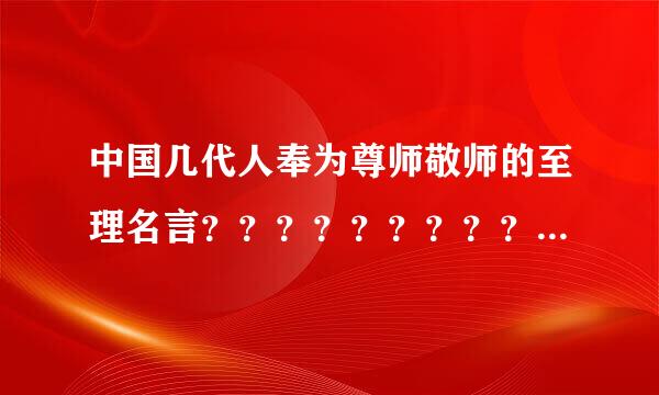 中国几代人奉为尊师敬师的至理名言？？？？？？？？？？？？？？？？？