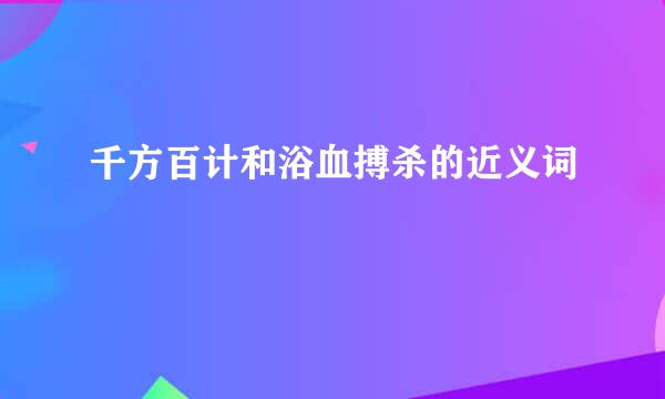 千方百计和浴血搏杀的近义词